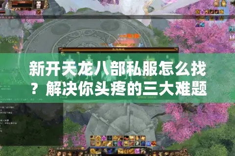 新开天龙八部私服怎么找？解决你头疼的三大难题