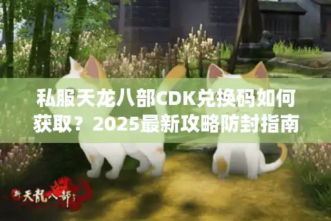 私服天龙八部CDK兑换码如何获取？2025最新攻略防封指南