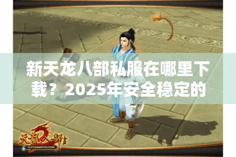 新天龙八部私服在哪里下载？2025年安全稳定的私服推荐清单