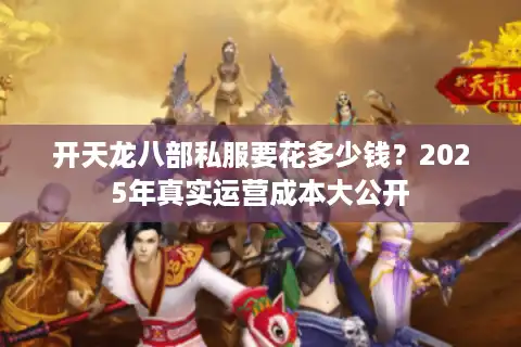 开天龙八部私服要花多少钱？2025年真实运营成本大公开