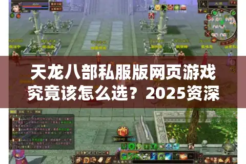 天龙八部私服版网页游戏究竟该怎么选？2025资深玩家的避坑指南
