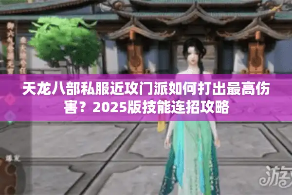 天龙八部私服近攻门派如何打出最高伤害？2025版技能连招攻略