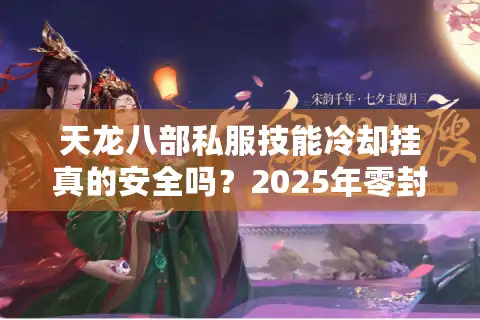 天龙八部私服技能冷却挂真的安全吗？2025年零封号技巧实测报告