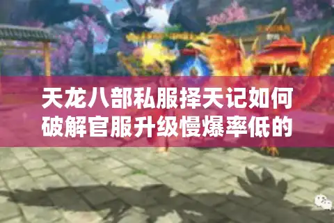 天龙八部私服择天记如何破解官服升级慢爆率低的难题？