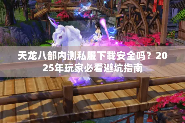 天龙八部内测私服下载安全吗？2025年玩家必看避坑指南