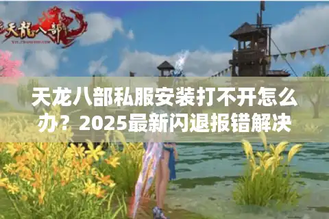 天龙八部私服安装打不开怎么办？2025最新闪退报错解决教程