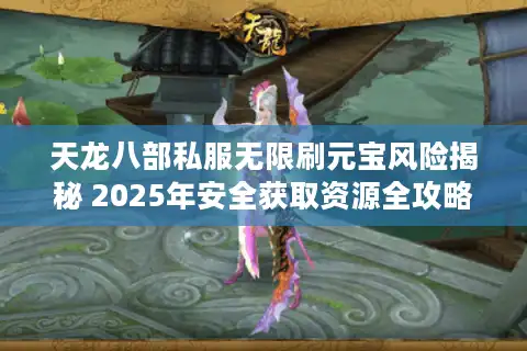 天龙八部私服无限刷元宝风险揭秘 2025年安全获取资源全攻略