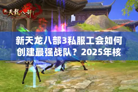 新天龙八部3私服工会如何创建最强战队？2025年核心成员招募指南