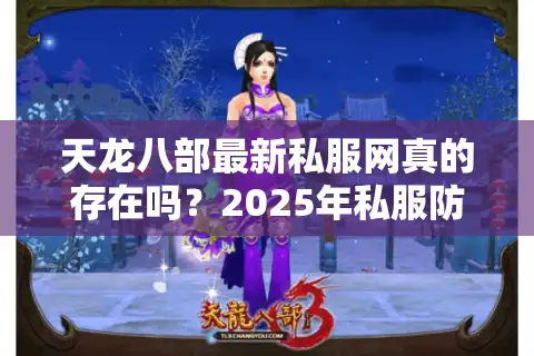 天龙八部最新私服网真的存在吗？2025年私服防封技巧全解析