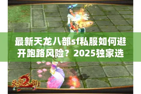 最新天龙八部sf私服如何避开跑路风险？2025独家选服指南曝光