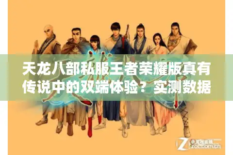 天龙八部私服王者荣耀版真有传说中的双端体验？实测数据揭示隐藏风险