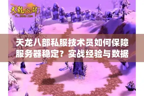 天龙八部私服技术员如何保障服务器稳定？实战经验与数据全解析