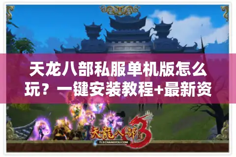 天龙八部私服单机版怎么玩？一键安装教程+最新资源解析