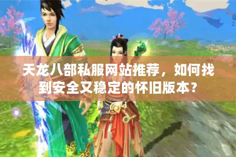 天龙八部私服网站推荐，如何找到安全又稳定的怀旧版本？