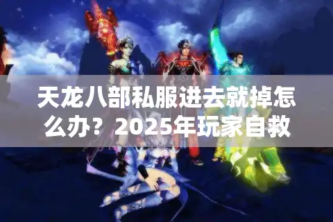 天龙八部私服进去就掉怎么办？2025年玩家自救指南