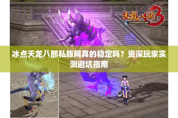 冰点天龙八部私服网真的稳定吗？资深玩家实测避坑指南
