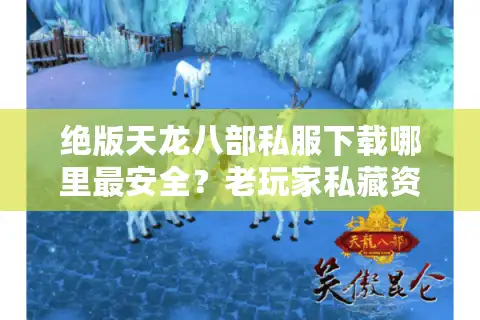 绝版天龙八部私服下载哪里最安全？老玩家私藏资源测评