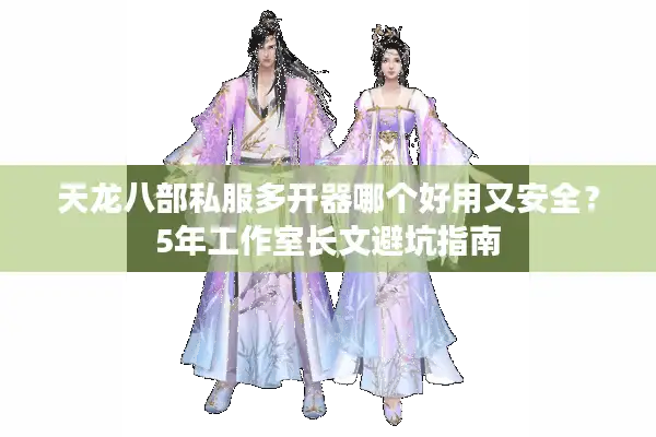 天龙八部私服多开器哪个好用又安全？5年工作室长文避坑指南