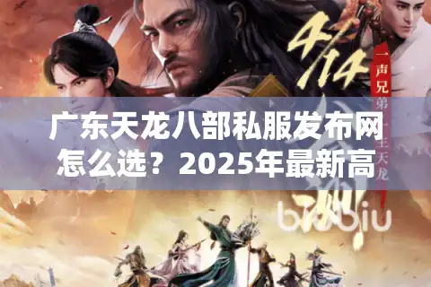 广东天龙八部私服发布网怎么选？2025年最新高爆率版本测评