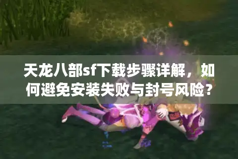 天龙八部sf下载步骤详解，如何避免安装失败与封号风险？