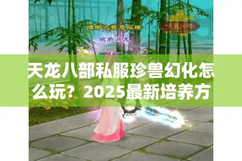 天龙八部私服珍兽幻化怎么玩？2025最新培养方案解析