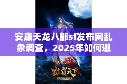 安康天龙八部sf发布网乱象调查，2025年如何避开跑路私服陷阱？