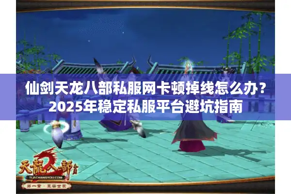 仙剑天龙八部私服网卡顿掉线怎么办？2025年稳定私服平台避坑指南