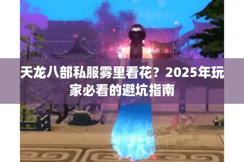 天龙八部私服雾里看花？2025年玩家必看的避坑指南