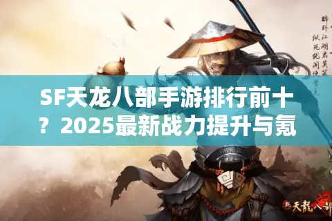 SF天龙八部手游排行前十？2025最新战力提升与氪金性价比方案