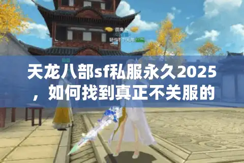 天龙八部sf私服永久2025，如何找到真正不关服的稳定版本？