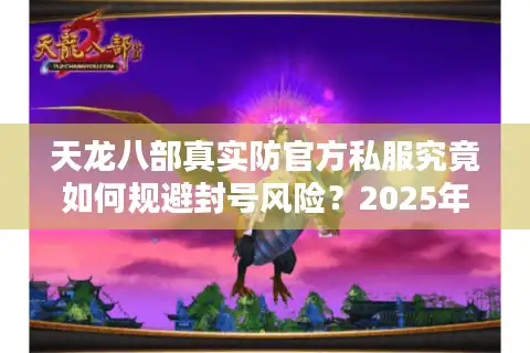 天龙八部真实防官方私服究竟如何规避封号风险？2025年最新技术解析