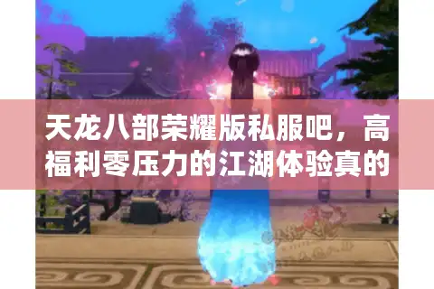 天龙八部荣耀版私服吧，高福利零压力的江湖体验真的存在吗？