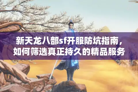 新天龙八部sf开服防坑指南，如何筛选真正持久的精品服务器？