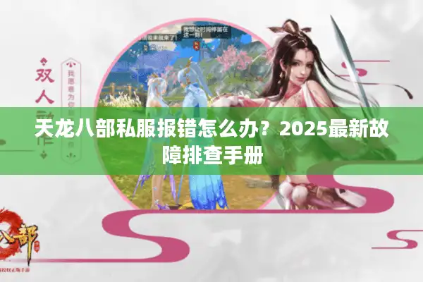 天龙八部私服报错怎么办？2025最新故障排查手册