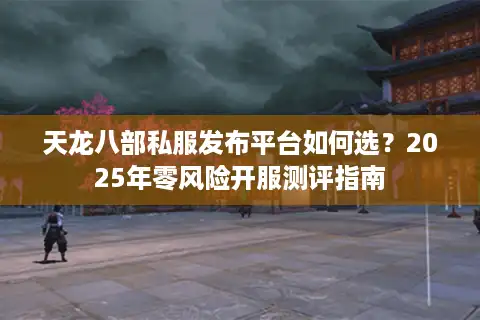 天龙八部私服发布平台如何选？2025年零风险开服测评指南
