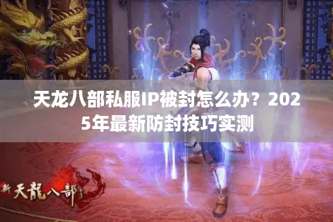 天龙八部私服IP被封怎么办？2025年最新防封技巧实测