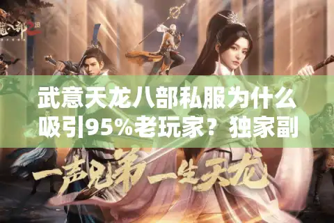 武意天龙八部私服为什么吸引95%老玩家？独家副本/职业平衡解析