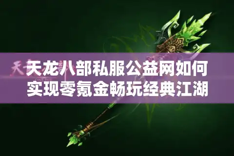 天龙八部私服公益网如何实现零氪金畅玩经典江湖？