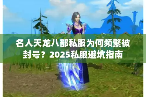 名人天龙八部私服为何频繁被封号？2025私服避坑指南