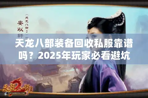 天龙八部装备回收私服靠谱吗？2025年玩家必看避坑指南