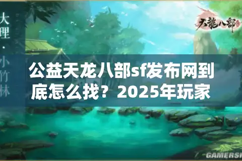 公益天龙八部sf发布网到底怎么找？2025年玩家避坑指南来了