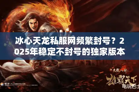 冰心天龙私服网频繁封号？2025年稳定不封号的独家版本推荐