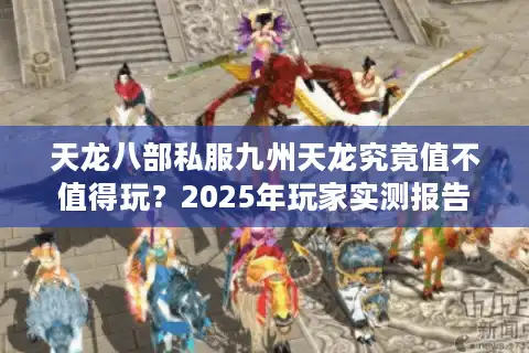 天龙八部私服九州天龙究竟值不值得玩？2025年玩家实测报告