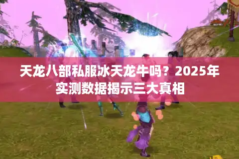 天龙八部私服冰天龙牛吗？2025年实测数据揭示三大真相
