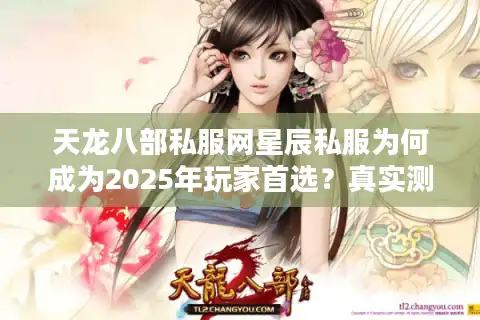 天龙八部私服网星辰私服为何成为2025年玩家首选？真实测评揭秘