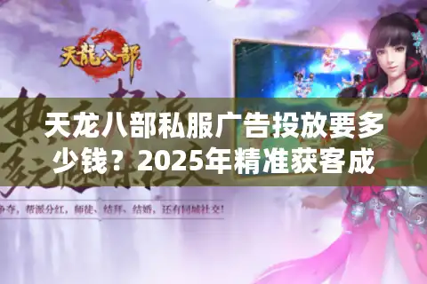 天龙八部私服广告投放要多少钱？2025年精准获客成本实测
