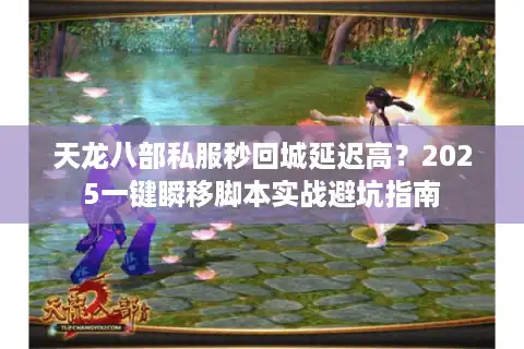天龙八部私服秒回城延迟高？2025一键瞬移脚本实战避坑指南