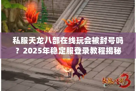私服天龙八部在线玩会被封号吗？2025年稳定服登录教程揭秘
