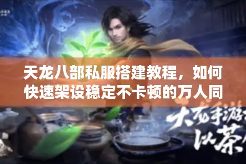 天龙八部私服搭建教程，如何快速架设稳定不卡顿的万人同服？