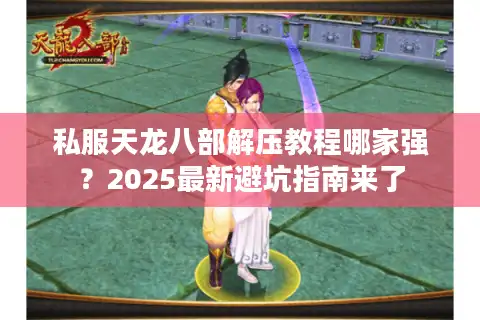 私服天龙八部解压教程哪家强？2025最新避坑指南来了